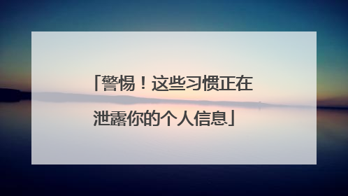 警惕！这些习惯正在泄露你的个人信息