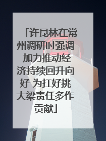 许昆林在常州调研时强调 加力推动经济持续回升向好 为扛好挑大梁责任多作贡献