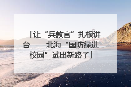 让“兵教官”扎根讲台——北海“国防绿进校园”试出新路子