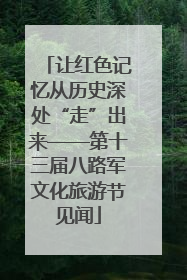 让红色记忆从历史深处“走”出来——第十三届八路军文化旅游节见闻
