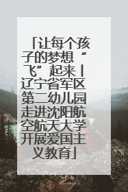 让每个孩子的梦想“飞”起来丨辽宁省军区第二幼儿园走进沈阳航空航天大学开展爱国主义教育