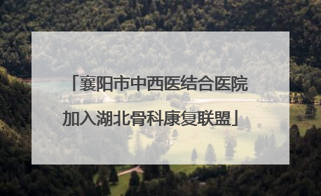 襄阳市中西医结合医院加入湖北骨科康复联盟