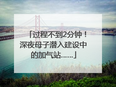 过程不到2分钟！深夜母子潜入建设中的加气站……