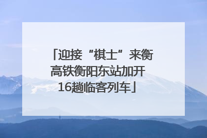 迎接“棋士”来衡 高铁衡阳东站加开16趟临客列车
