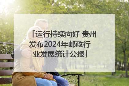 运行持续向好 贵州发布2024年邮政行业发展统计公报