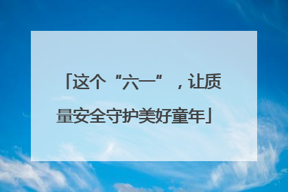 这个“六一”，让质量安全守护美好童年