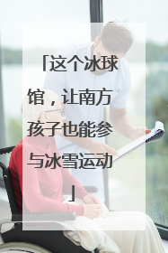 这个冰球馆，让南方孩子也能参与冰雪运动