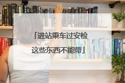 进站乘车过安检 这些东西不能带