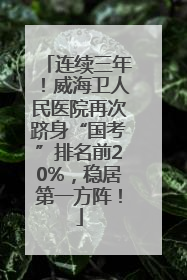 连续三年！威海卫人民医院再次跻身“国考”排名前20%，稳居第一方阵！