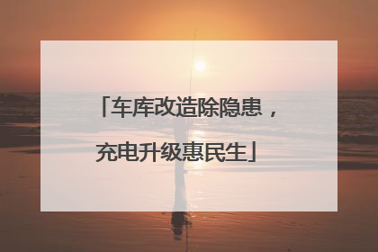 车库改造除隐患，充电升级惠民生