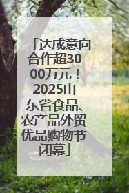 达成意向合作超3000万元！2025山东省食品、农产品外贸优品购物节闭幕