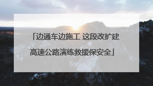边通车边施工 这段改扩建高速公路演练救援保安全