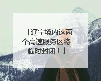 辽宁境内这两个高速服务区将临时封闭！