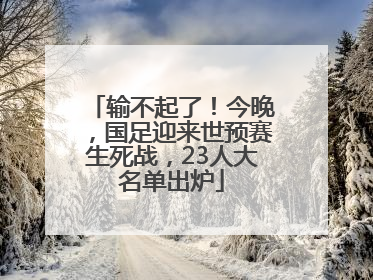 输不起了！今晚，国足迎来世预赛生死战，23人大名单出炉