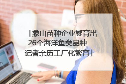 象山苗种企业繁育出26个海洋鱼类品种 记者亲历工厂化繁育