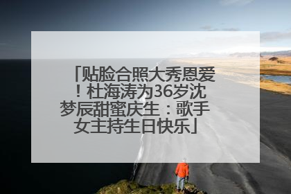 贴脸合照大秀恩爱！杜海涛为36岁沈梦辰甜蜜庆生：歌手女主持生日快乐