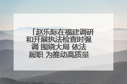 赵乐际在福建调研和开展执法检查时强调 围绕大局 依法履职 为推动高质量发展作出人大贡献