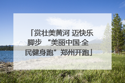 赏壮美黄河 迈快乐脚步 “美丽中国·全民健身跑”郑州开跑