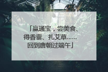 赢通宝，尝美食、得香囊、扎艾草……回到唐朝过端午