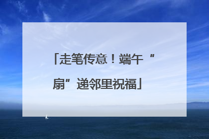 走笔传意！端午“扇”递邻里祝福