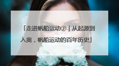 走进帆船运动②｜从起源到入奥，帆船运动的百年历史