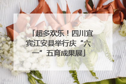 超多欢乐！四川宜宾江安县举行庆“六一”五育成果展