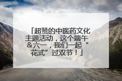 超赞的中医药文化主题活动，这个端午＆六一，我们一起“花式”过双节！
