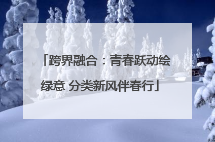 跨界融合：青春跃动绘绿意 分类新风伴春行