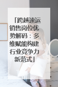 跨越速运销售岗位优势解码：多维赋能构建行业竞争力新范式