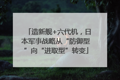 造新舰+六代机，日本军事战略从“防御型”向“进取型”转变