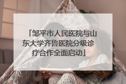 邹平市人民医院与山东大学齐鲁医院分级诊疗合作全面启动