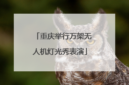 重庆举行万架无人机灯光秀表演