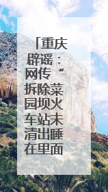 重庆辟谣：网传“拆除菜园坝火车站未清出睡在里面的流浪者”系谣言