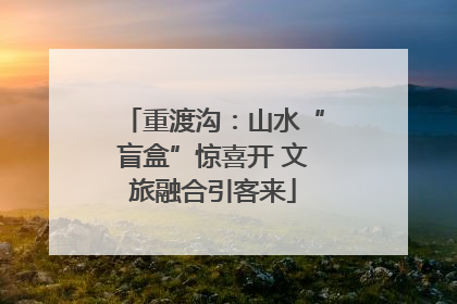 重渡沟：山水“盲盒”惊喜开 文旅融合引客来