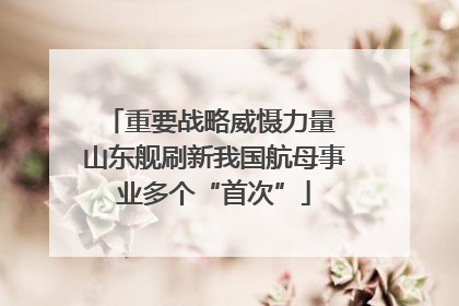 重要战略威慑力量 山东舰刷新我国航母事业多个“首次”