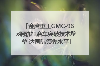 金鹰重工GMC-96x钢轨打磨车突破技术壁垒 达国际领先水平