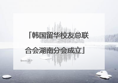 韩国留华校友总联合会湖南分会成立