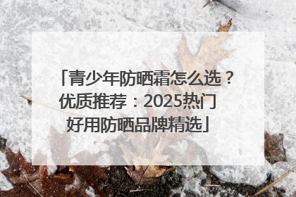 青少年防晒霜怎么选？优质推荐：2025热门好用防晒品牌精选