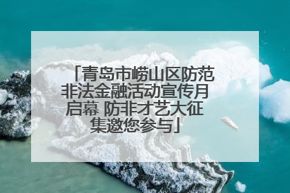 青岛市崂山区防范非法金融活动宣传月启幕 防非才艺大征集邀您参与