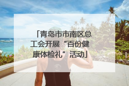 青岛市市南区总工会开展“百份健康体检礼”活动