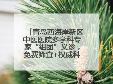 青岛西海岸新区中医医院多学科专家“组团”义诊，免费筛查+权威科普一站式