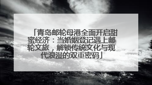 青岛邮轮母港全面开启甜蜜经济：当婚姻登记遇上邮轮文旅，解锁传统文化与现代浪漫的双重密码