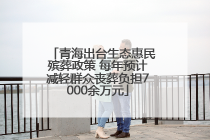 青海出台生态惠民殡葬政策 每年预计减轻群众丧葬负担7000余万元
