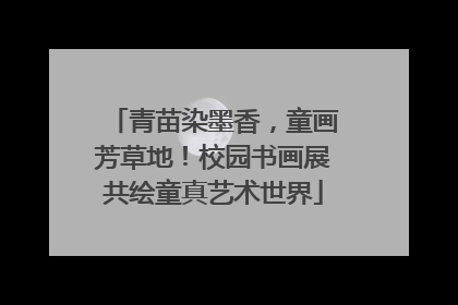 青苗染墨香，童画芳草地！校园书画展共绘童真艺术世界