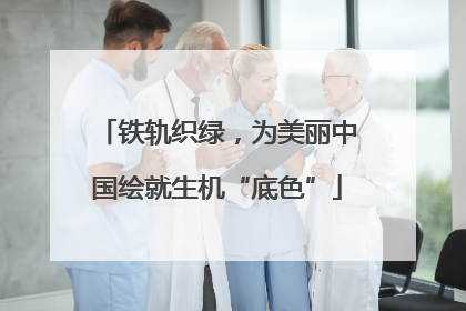 铁轨织绿，为美丽中国绘就生机“底色”
