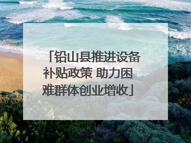 铅山县推进设备补贴政策 助力困难群体创业增收