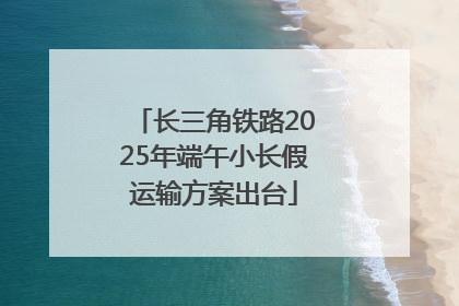 长三角铁路2025年端午小长假运输方案出台