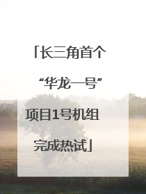长三角首个“华龙一号”项目1号机组完成热试