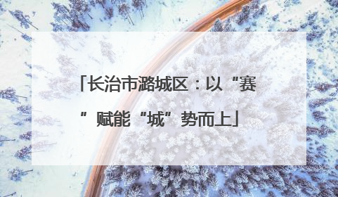 长治市潞城区：以“赛”赋能“城”势而上