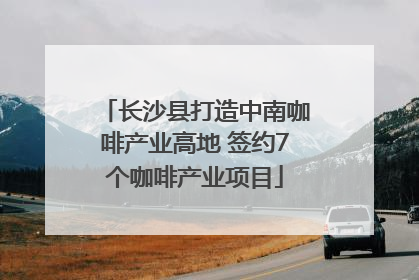 长沙县打造中南咖啡产业高地 签约7个咖啡产业项目